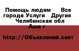 Помощь людям . - Все города Услуги » Другие   . Челябинская обл.,Аша г.